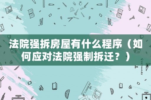 法院強拆房屋有什么程序（如何應(yīng)對法院強制拆遷？）
