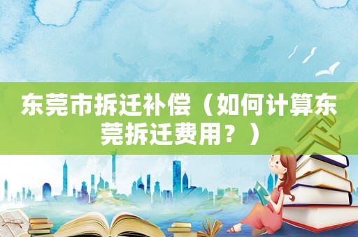 東莞市拆遷補償（如何計算東莞拆遷費用？）