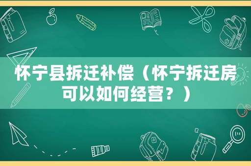 懷寧縣拆遷補(bǔ)償（懷寧拆遷房可以如何經(jīng)營(yíng)？）