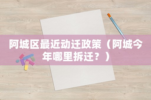 阿城區(qū)最近動(dòng)遷政策（阿城今年哪里拆遷？）