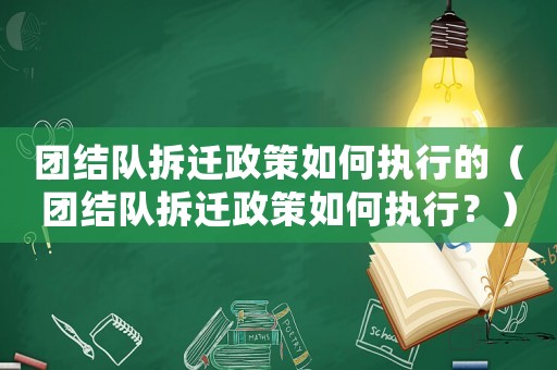 團(tuán)結(jié)隊(duì)拆遷政策如何執(zhí)行的（團(tuán)結(jié)隊(duì)拆遷政策如何執(zhí)行？）