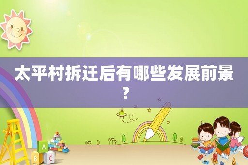 太平村拆遷后有哪些發(fā)展前景？