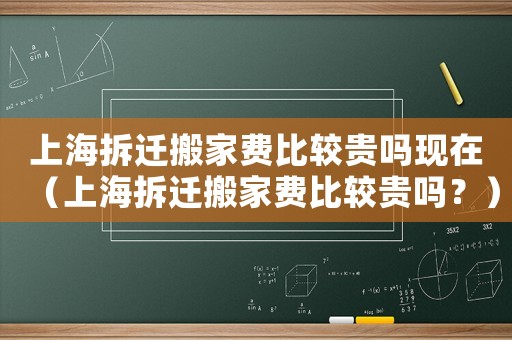 上海拆遷搬家費(fèi)比較貴嗎現(xiàn)在（上海拆遷搬家費(fèi)比較貴嗎？）