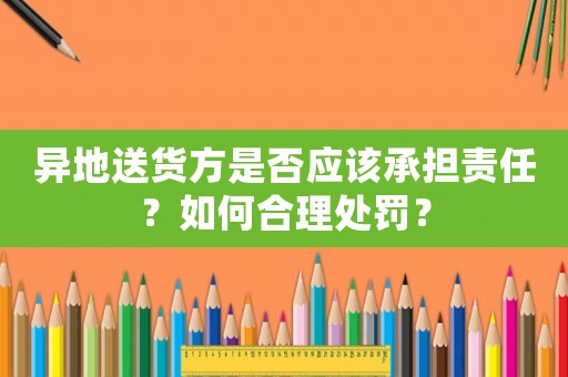 異地送貨方是否應(yīng)該承擔(dān)責(zé)任？如何合理處罰？