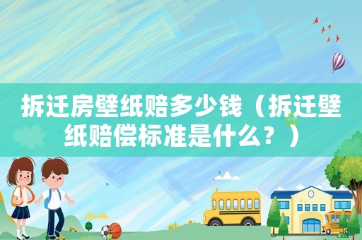 拆遷房壁紙賠多少錢（拆遷壁紙賠償標準是什么？）
