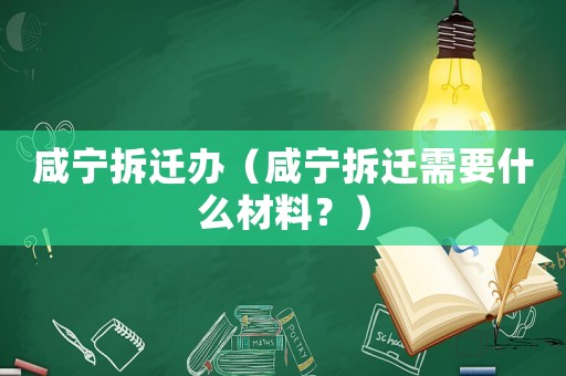 咸寧拆遷辦（咸寧拆遷需要什么材料？）