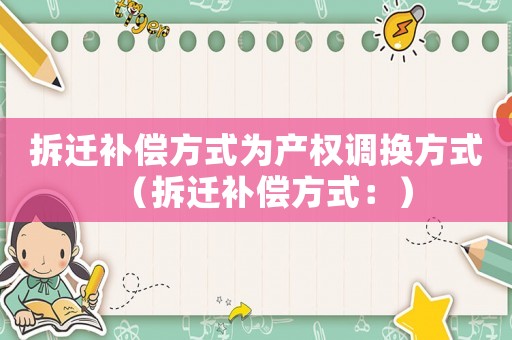 拆遷補償方式為產(chǎn)權(quán)調(diào)換方式（拆遷補償方式：）