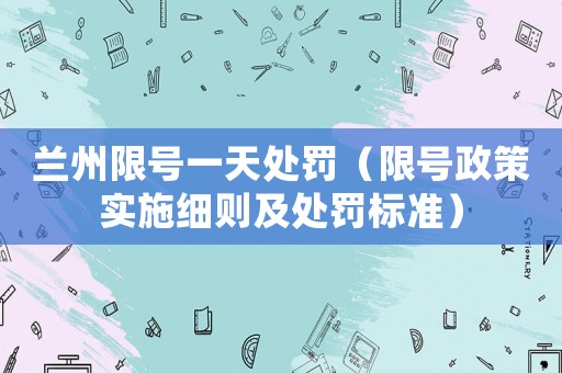 蘭州限號一天處罰（限號政策實施細(xì)則及處罰標(biāo)準(zhǔn)）