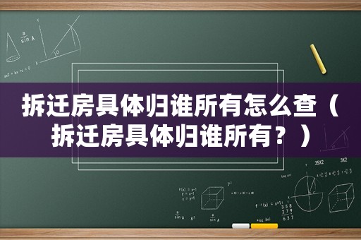 拆遷房具體歸誰(shuí)所有怎么查（拆遷房具體歸誰(shuí)所有？）
