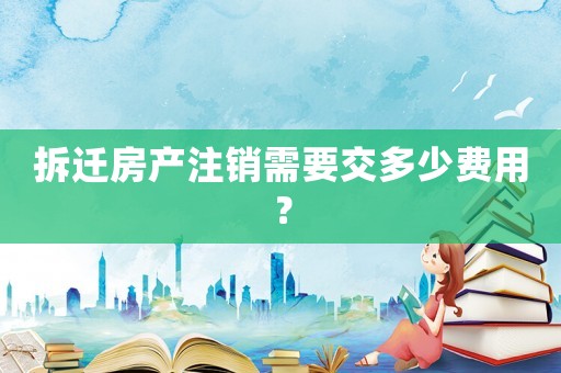 拆遷房產(chǎn)注銷需要交多少費(fèi)用？