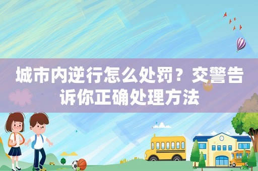 城市內(nèi)逆行怎么處罰？交警告訴你正確處理方法