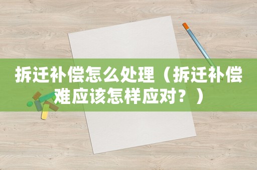 拆遷補(bǔ)償怎么處理（拆遷補(bǔ)償難應(yīng)該怎樣應(yīng)對？）