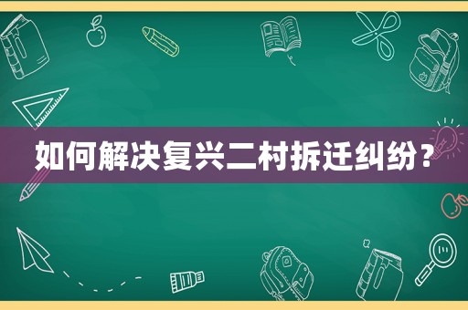 如何解決復興二村拆遷糾紛？