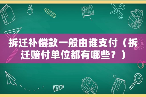 拆遷補(bǔ)償款一般由誰支付（拆遷賠付單位都有哪些？）