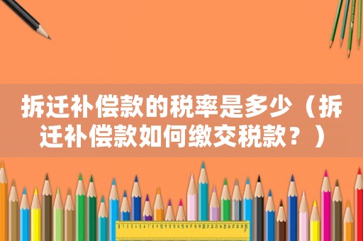 拆遷補(bǔ)償款的稅率是多少（拆遷補(bǔ)償款如何繳交稅款？）