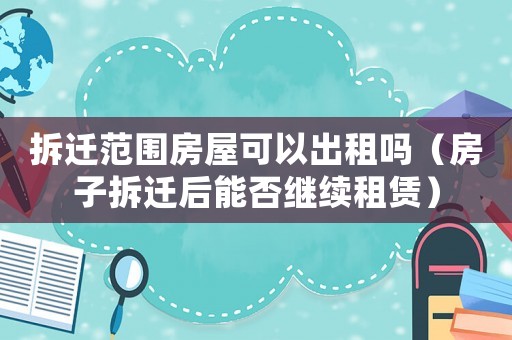 拆遷范圍房屋可以出租嗎（房子拆遷后能否繼續(xù)租賃）