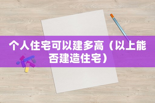 個(gè)人住宅可以建多高（以上能否建造住宅）