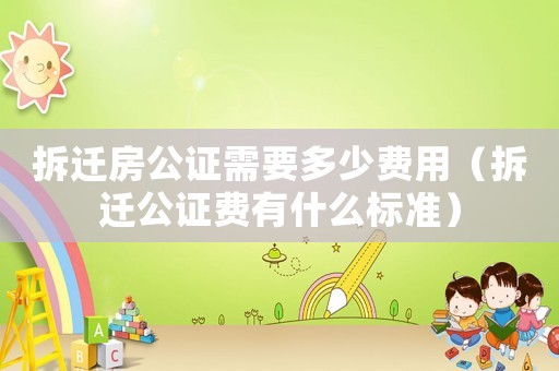 拆遷房公證需要多少費(fèi)用（拆遷公證費(fèi)有什么標(biāo)準(zhǔn)）