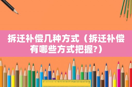 拆遷補償幾種方式（拆遷補償有哪些方式把握?）