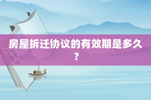 房屋拆遷協(xié)議的有效期是多久？