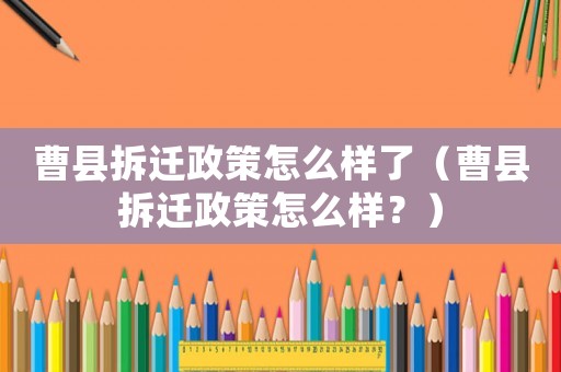 曹縣拆遷政策怎么樣了（曹縣拆遷政策怎么樣？）