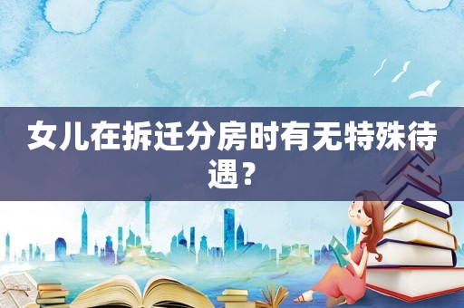 女兒在拆遷分房時(shí)有無特殊待遇？