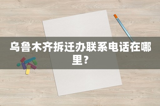 烏魯木齊拆遷辦聯(lián)系電話在哪里？