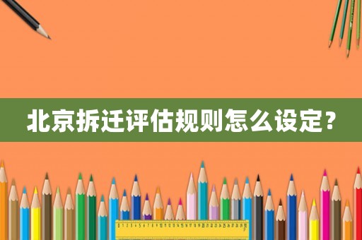 北京拆遷評(píng)估規(guī)則怎么設(shè)定？