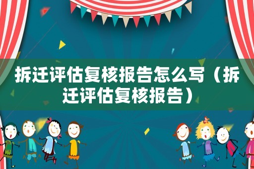 拆遷評(píng)估復(fù)核報(bào)告怎么寫（拆遷評(píng)估復(fù)核報(bào)告）