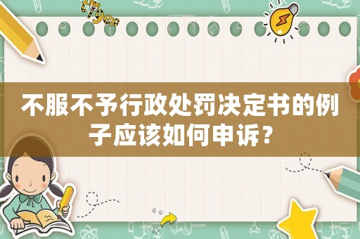 不服不予行政處罰決定書(shū)的例子應(yīng)該如何申訴？