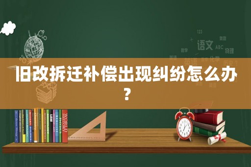 舊改拆遷補(bǔ)償出現(xiàn)糾紛怎么辦？