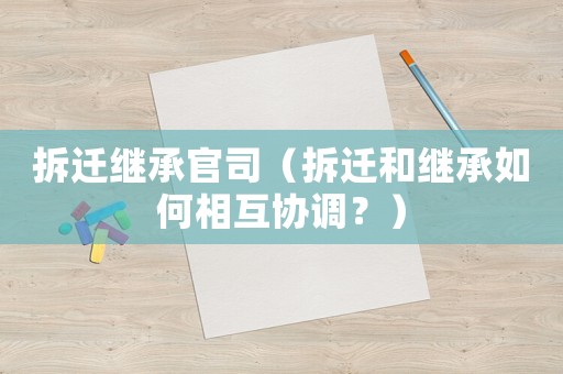 拆遷繼承官司（拆遷和繼承如何相互協(xié)調(diào)？）