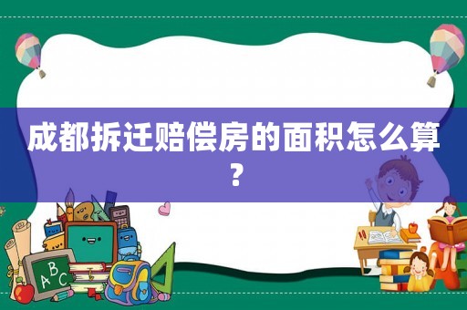 成都拆遷賠償房的面積怎么算？
