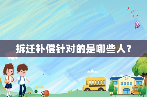 拆遷補(bǔ)償針對的是哪些人？