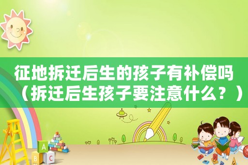 征地拆遷后生的孩子有補償嗎（拆遷后生孩子要注意什么？）