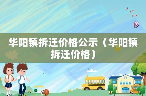 華陽鎮(zhèn)拆遷價(jià)格公示（華陽鎮(zhèn)拆遷價(jià)格）