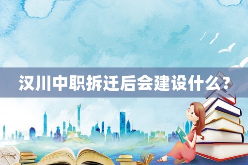 漢川中職拆遷后會(huì)建設(shè)什么？