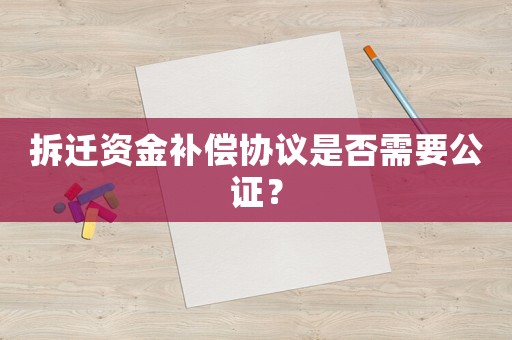 拆遷資金補償協(xié)議是否需要公證？