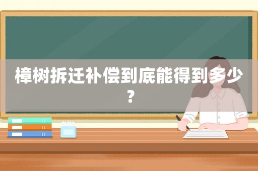 樟樹拆遷補(bǔ)償?shù)降啄艿玫蕉嗌伲? title=