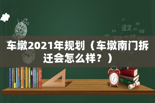 車墩2021年規(guī)劃（車墩南門拆遷會怎么樣？）