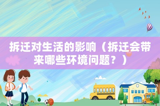 拆遷對(duì)生活的影響（拆遷會(huì)帶來哪些環(huán)境問題？）