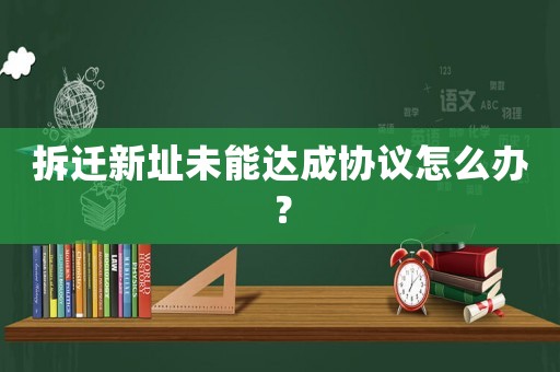 拆遷新址未能達(dá)成協(xié)議怎么辦？