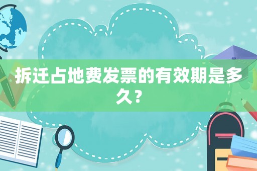 拆遷占地費(fèi)發(fā)票的有效期是多久？