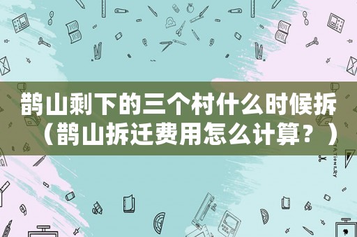 鵲山剩下的三個村什么時候拆（鵲山拆遷費(fèi)用怎么計(jì)算？）