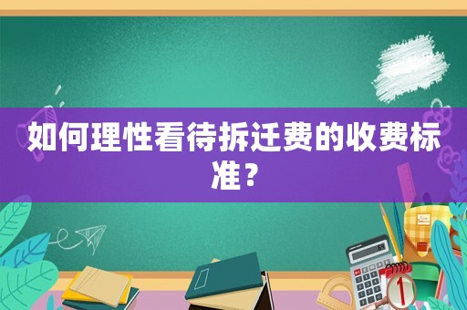 如何理性看待拆遷費的收費標準？
