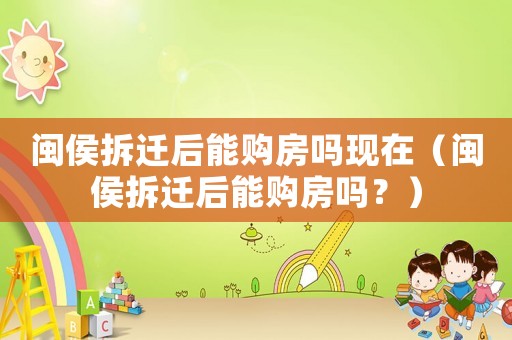 閩侯拆遷后能購房嗎現(xiàn)在（閩侯拆遷后能購房嗎？）
