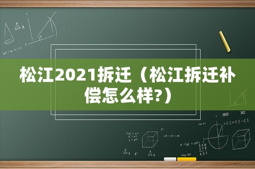 松江2021拆遷（松江拆遷補償怎么樣?）