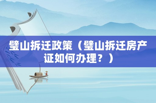 璧山拆遷政策（璧山拆遷房產(chǎn)證如何辦理？）