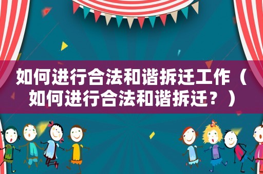如何進(jìn)行合法和諧拆遷工作（如何進(jìn)行合法和諧拆遷？）