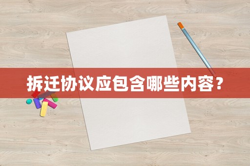拆遷協(xié)議應(yīng)包含哪些內(nèi)容？